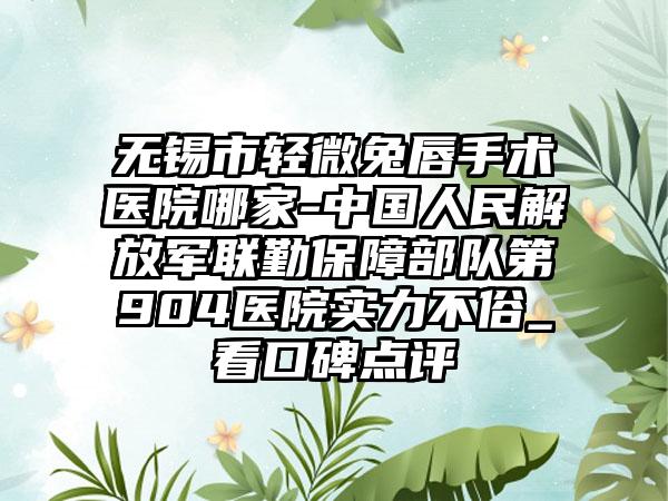 无锡市轻微兔唇手术医院哪家-中国人民解放军联勤保障部队第904医院实力不俗_看口碑点评