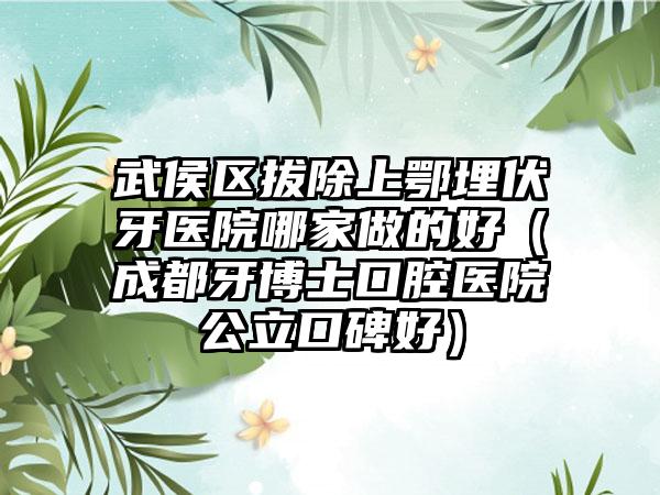 武侯区拔除上鄂埋伏牙医院哪家做的好（成都牙博士口腔医院公立口碑好）