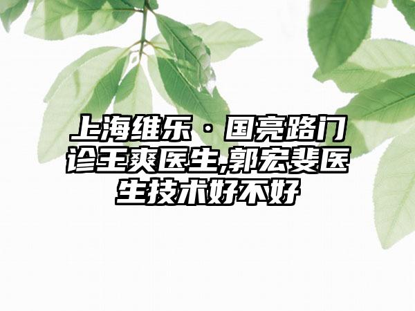 上海维乐·国亮路门诊王爽医生,郭宏斐医生技术好不好