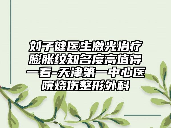 刘子健医生激光治疗膨胀纹知名度高值得一看-天津第一中心医院烧伤整形外科