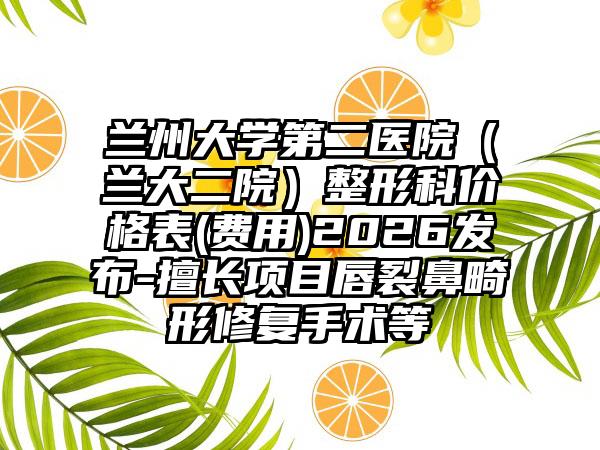 兰州大学第二医院(兰大二院)整形科价格表(费用)2026发布-擅长项目唇裂鼻畸形修复手术等