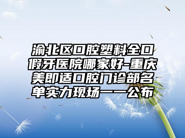 渝北区口腔塑料全口假牙医院哪家好-重庆美即适口腔门诊部名单实力现场一一公布