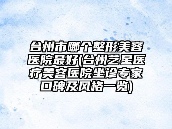台州市哪个整形美容医院最好(台州艺星医疗美容医院坐诊专家口碑及风格一览)