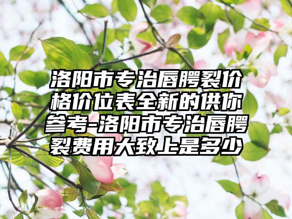 洛阳市专治唇腭裂价格价位表全新的供你参考-洛阳市专治唇腭裂费用大致上是多少