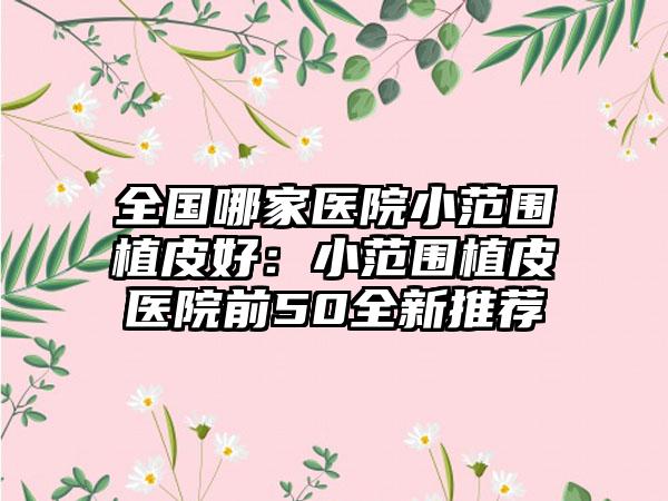 全国哪家医院小范围植皮好:小范围植皮医院前50全新推荐