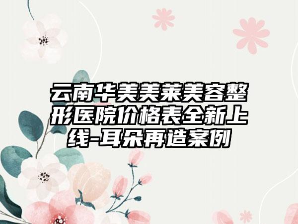 云南华美美莱美容整形医院价格表全新上线-耳朵再造案例