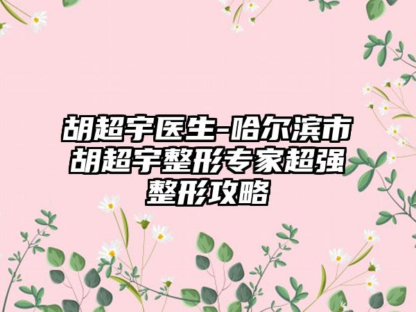 胡超宇医生-哈尔滨市胡超宇整形专家超强整形攻略