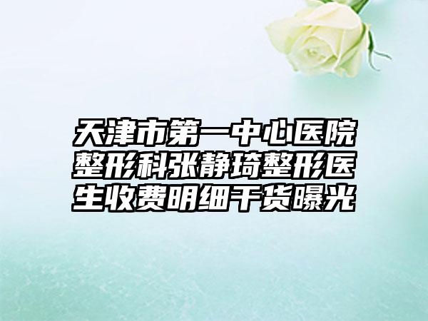 天津市第一中心医院整形科张静琦整形医生收费明细干货曝光
