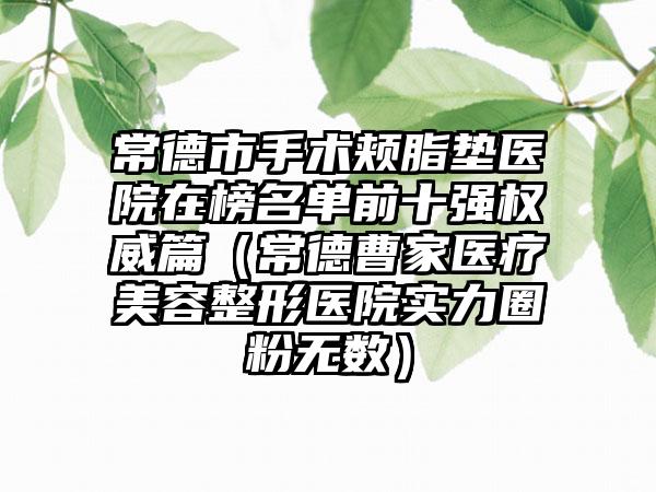 常德市手术颊脂垫医院在榜名单前十强权威篇（常德曹家医疗美容整形医院实力圈粉无数）