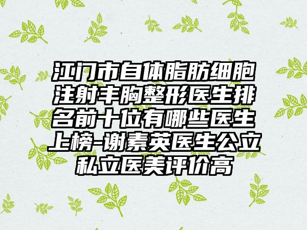 江门市自体脂肪细胞注射丰胸整形医生排名前十位有哪些医生上榜-谢素英医生公立私立医美评价高