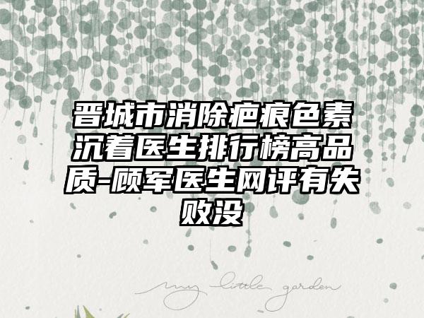 晋城市消除疤痕色素沉着医生排行榜高品质-顾军医生网评有失败没