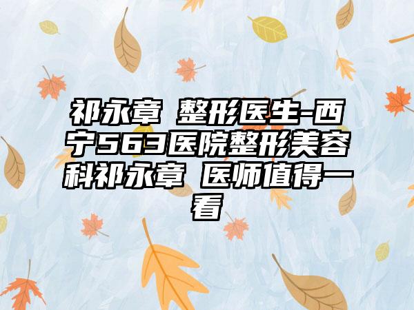 祁永章‌整形医生-西宁563医院整形美容科祁永章‌医师值得一看