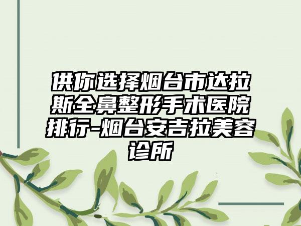 供你选择烟台市达拉斯全鼻整形手术医院排行-烟台安吉拉美容诊所