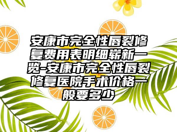 安康市完全性唇裂修复费用表明细崭新一览-安康市完全性唇裂修复医院手术价格一般要多少