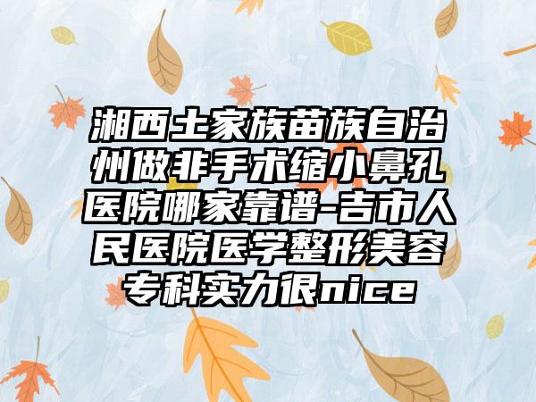 湘西土家族苗族自治州做非手术缩小鼻孔医院哪家靠谱-吉市人民医院医学整形美容专科实力很nice