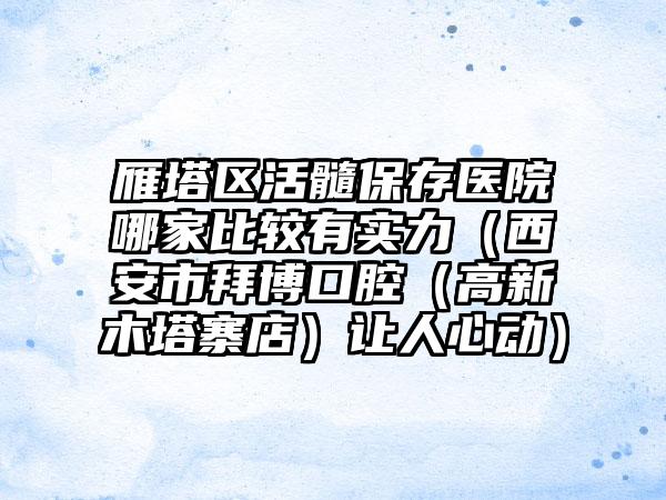 雁塔区活髓保存医院哪家比较有实力（西安市拜博口腔（高新木塔寨店）让人心动）