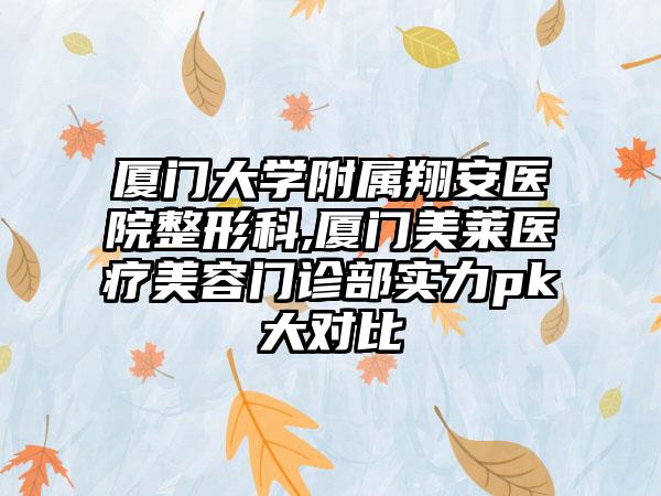 厦门大学附属翔安医院整形科,厦门美莱医疗美容门诊部实力pk大对比