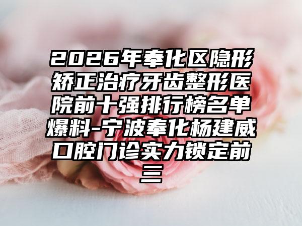 2026年奉化区隐形矫正治疗牙齿整形医院前十强排行榜名单爆料-宁波奉化杨建威口腔门诊实力锁定前三