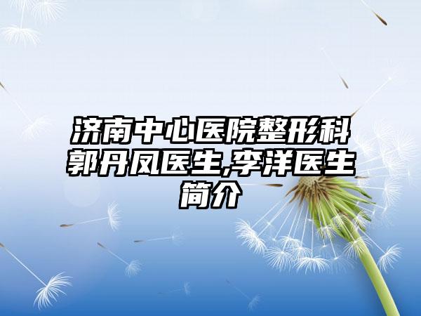 济南中心医院整形科郭丹凤医生,李洋医生简介
