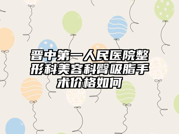 晋中第一人民医院整形科美容科臀吸脂手术价格如何