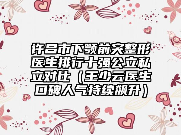 许昌市下颚前突整形医生排行十强公立私立对比(王少云医生口碑人气持续飙升)