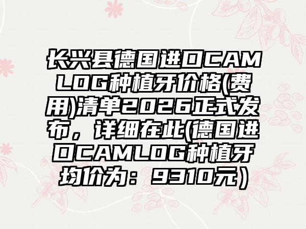 长兴县德国进口CAMLOG种植牙价格(费用)清单2026正式发布,详细在此(德国进口CAMLOG种植牙均价为:9310元)