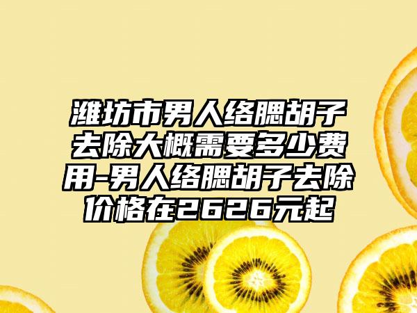 潍坊市男人络腮胡子去除大概需要多少费用-男人络腮胡子去除价格在2626元起
