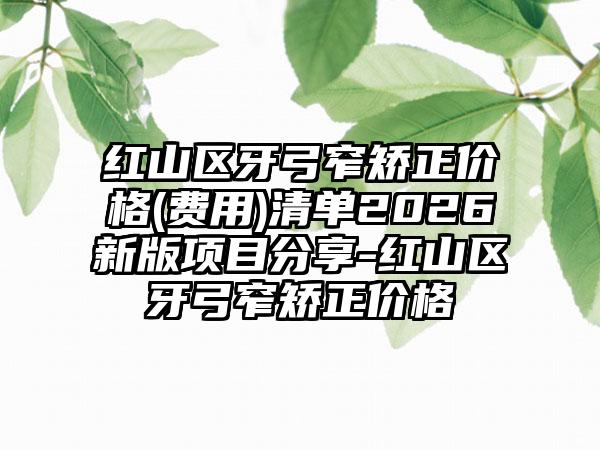 红山区牙弓窄矫正价格(费用)清单2026新版项目分享-红山区牙弓窄矫正价格