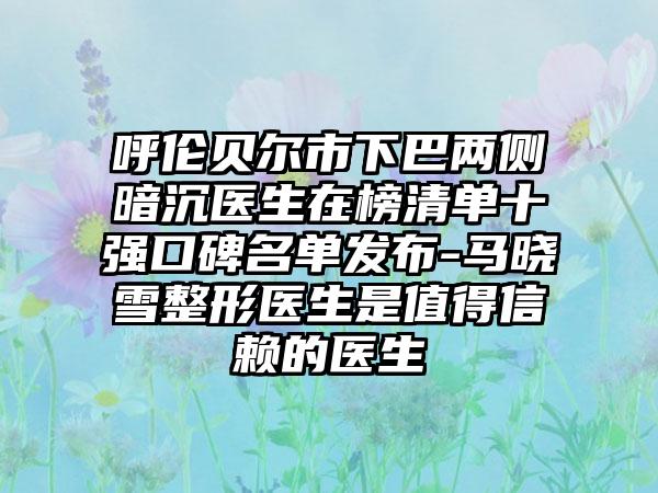 呼伦贝尔市下巴两侧暗沉医生在榜清单十强口碑名单发布-马晓雪整形医生是值得信赖的医生