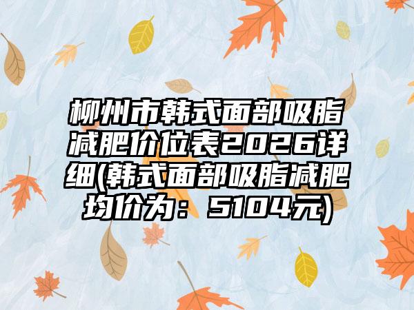 柳州市韩式面部吸脂减肥价位表2026详细(韩式面部吸脂减肥均价为:5104元)