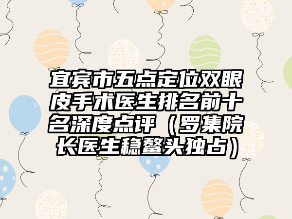 宜宾市五点定位双眼皮手术医生排名前十名深度点评（罗集院长医生稳鳌头独占）