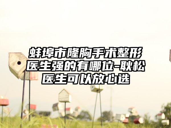 蚌埠市隆胸手术整形医生强的有哪位-耿松医生可以放心选