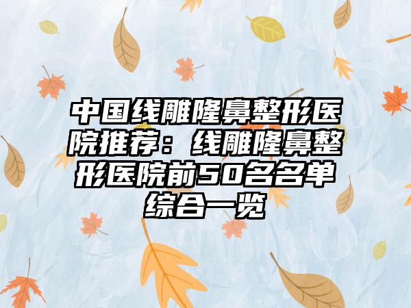 中国线雕隆鼻整形医院推荐：线雕隆鼻整形医院前50名名单综合一览