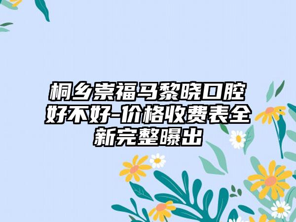 桐乡崇福马黎晓口腔好不好-价格收费表全新完整曝出