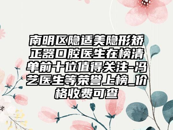 南明区隐适美隐形矫正器口腔医生在榜清单前十位值得关注-冯艺医生等荣誉上榜_价格收费可查