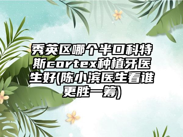 秀英区哪个半口科特斯cortex种植牙医生好(陈小滨医生看谁更胜一筹)