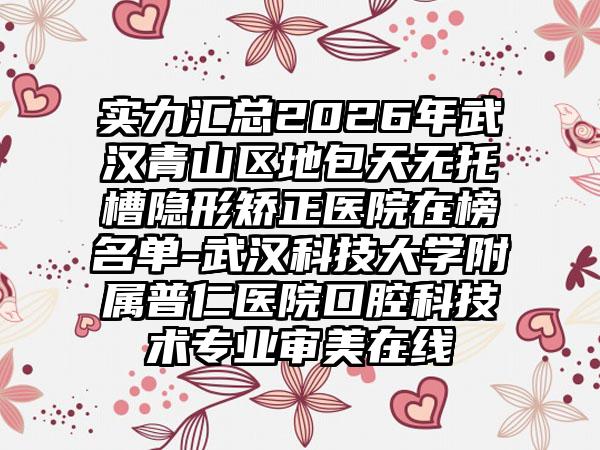 实力汇总2026年武汉青山区地包天无托槽隐形矫正医院在榜名单-武汉科技大学附属普仁医院口腔科技术专业审美在线