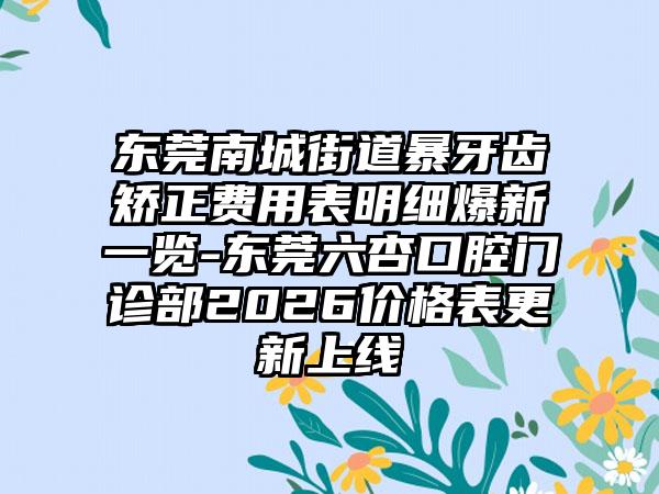 东莞南城街道暴牙齿矫正费用表明细爆新一览-东莞六杏口腔门诊部2026价格表更新上线