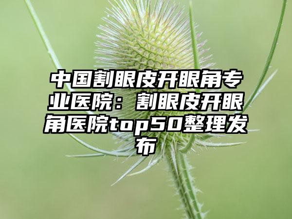 中国割眼皮开眼角专业医院:割眼皮开眼角医院top50整理发布
