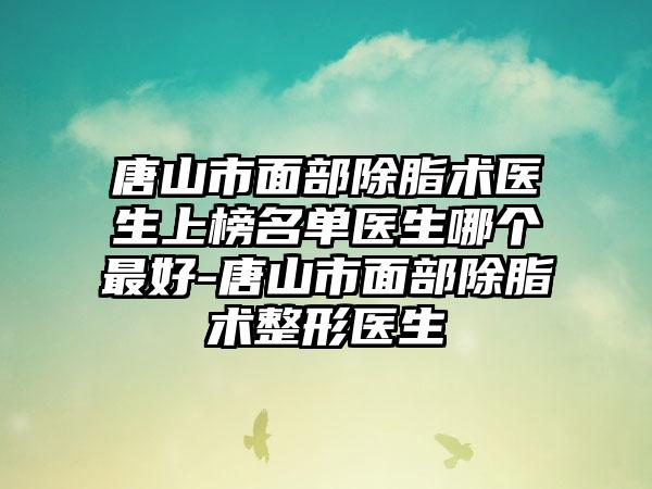 唐山市面部除脂术医生上榜名单医生哪个最好-唐山市面部除脂术整形医生