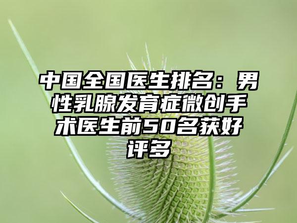 中国全国医生排名：男性乳腺发育症微创手术医生前50名获好评多