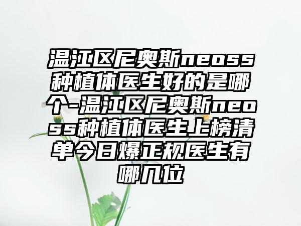 温江区尼奥斯neoss种植体医生好的是哪个-温江区尼奥斯neoss种植体医生上榜清单今日爆正规医生有哪几位
