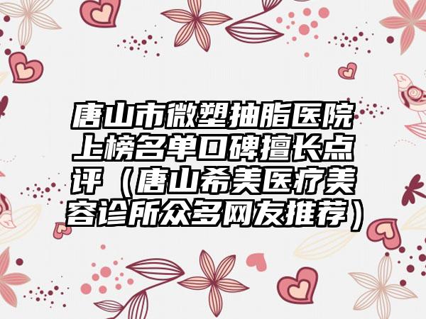 唐山市微塑抽脂医院上榜名单口碑擅长点评(唐山希美医疗美容诊所众多网友推荐)