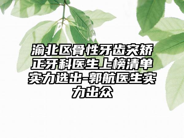 渝北区骨性牙齿突矫正牙科医生上榜清单实力选出-郭航医生实力出众