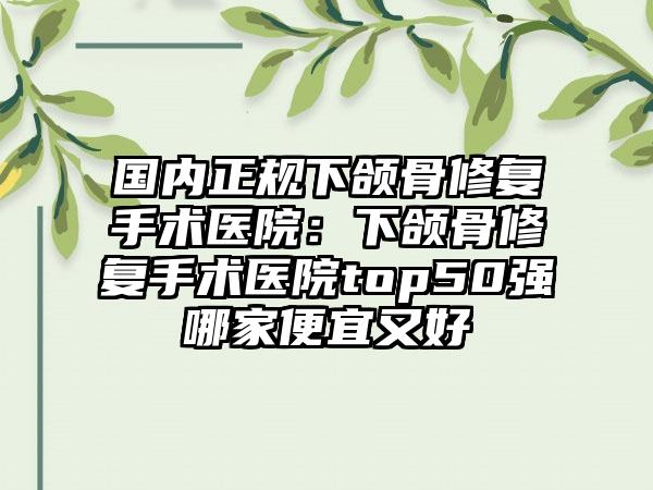 国内正规下颌骨修复手术医院:下颌骨修复手术医院top50强哪家便宜又好
