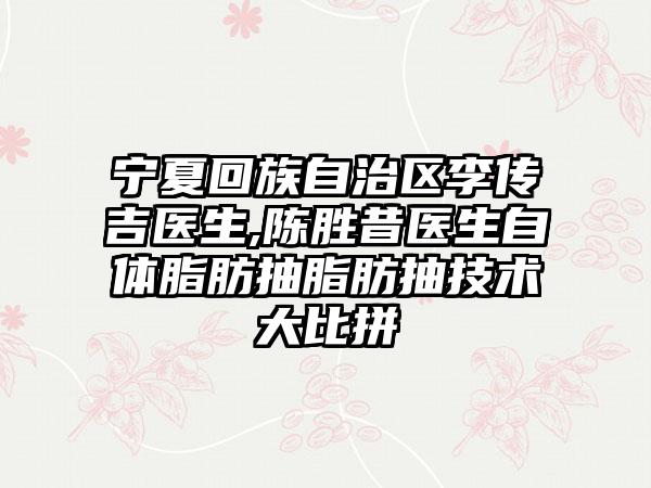 宁夏回族自治区李传吉医生,陈胜昔医生自体脂肪抽脂肪抽技术大比拼