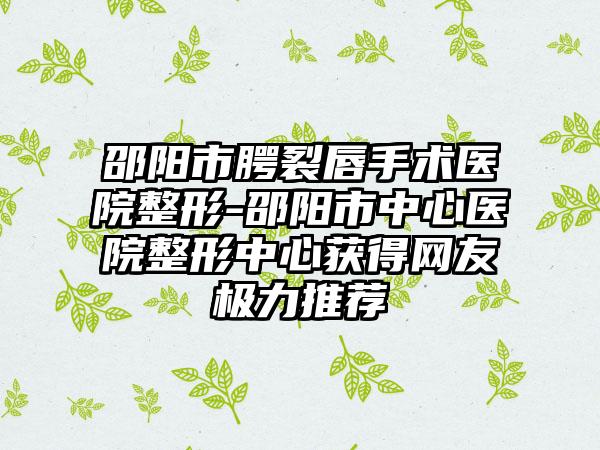 邵阳市腭裂唇手术医院整形-邵阳市中心医院整形中心获得网友极力推荐