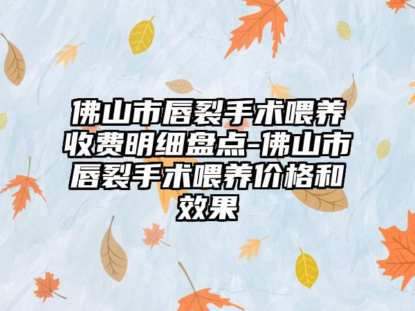 佛山市唇裂手术喂养收费明细盘点-佛山市唇裂手术喂养价格和效果