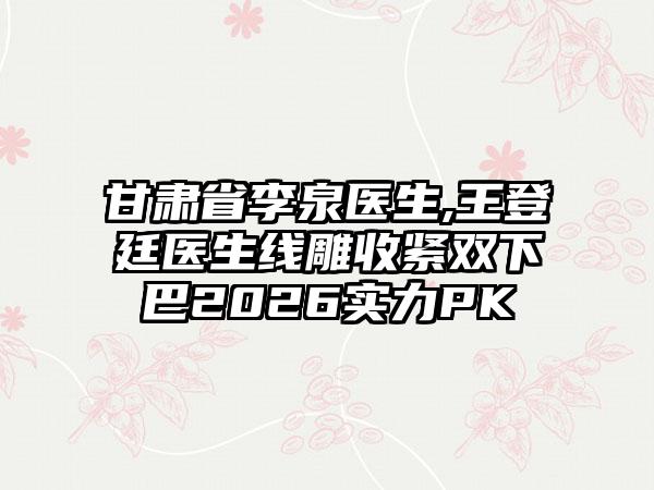 甘肃省李泉医生,王登廷医生线雕收紧双下巴2026实力PK