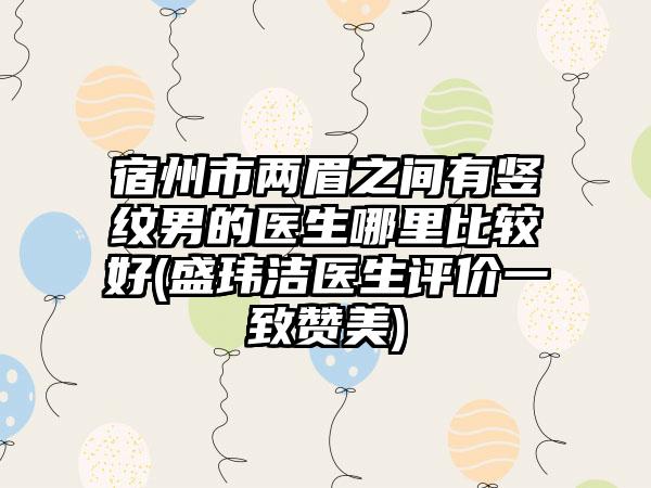宿州市两眉之间有竖纹男的医生哪里比较好(盛玮洁医生评价一致赞美)